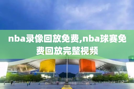 nba录像回放免费,nba球赛免费回放完整视频