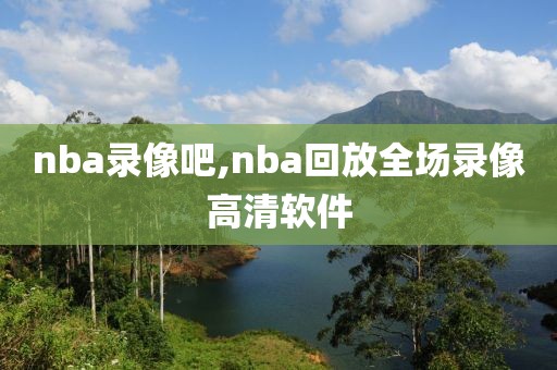 nba录像吧,nba回放全场录像高清软件