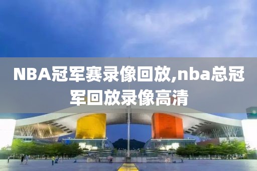 NBA冠军赛录像回放,nba总冠军回放录像高清