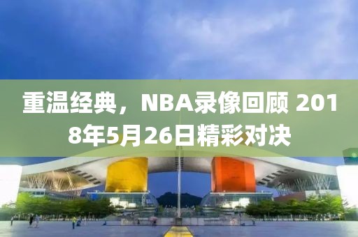 重温经典，NBA录像回顾 2018年5月26日精彩对决