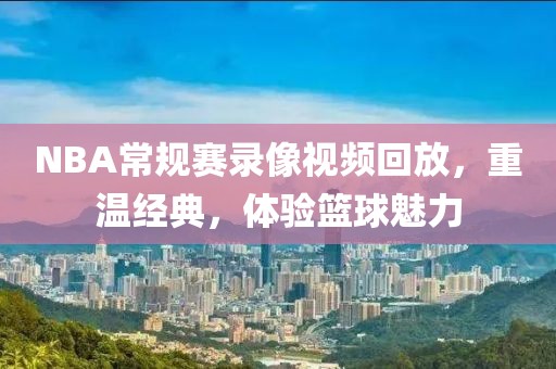 NBA常规赛录像视频回放，重温经典，体验篮球魅力