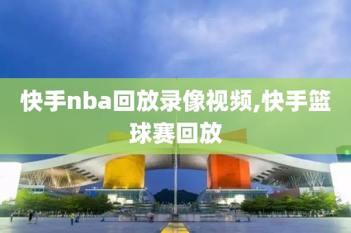 快手nba回放录像视频,快手篮球赛回放