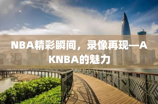 NBA精彩瞬间，录像再现—AKNBA的魅力