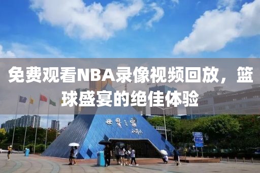 免费观看NBA录像视频回放，篮球盛宴的绝佳体验