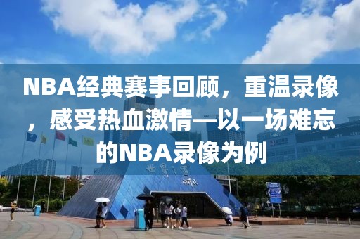 NBA经典赛事回顾，重温录像，感受热血激情—以一场难忘的NBA录像为例