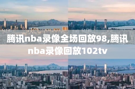 腾讯nba录像全场回放98,腾讯nba录像回放102tv
