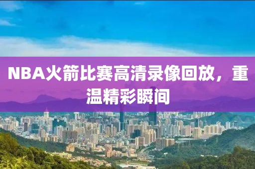 NBA火箭比赛高清录像回放，重温精彩瞬间