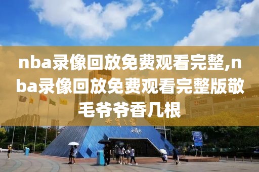 nba录像回放免费观看完整,nba录像回放免费观看完整版敬毛爷爷香几根
