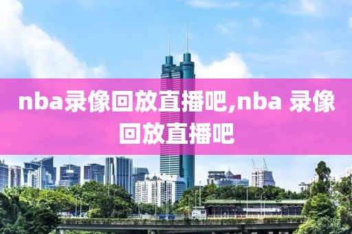 nba录像回放直播吧,nba 录像回放直播吧