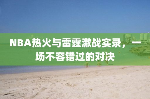 NBA热火与雷霆激战实录，一场不容错过的对决