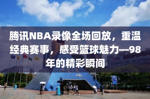 腾讯NBA录像全场回放，重温经典赛事，感受篮球魅力—98年的精彩瞬间