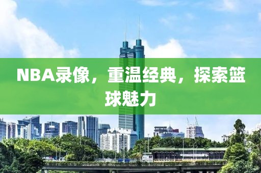 NBA录像，重温经典，探索篮球魅力