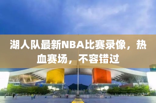 湖人队最新NBA比赛录像，热血赛场，不容错过