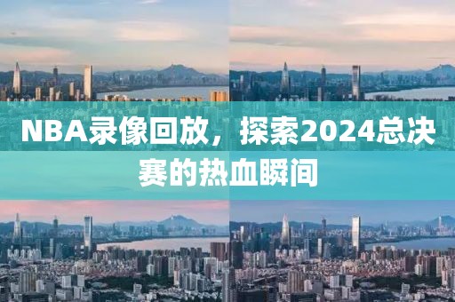 NBA录像回放，探索2024总决赛的热血瞬间