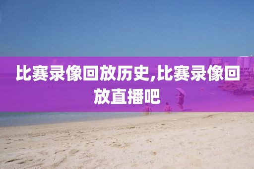 比赛录像回放历史,比赛录像回放直播吧
