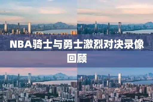 NBA骑士与勇士激烈对决录像回顾