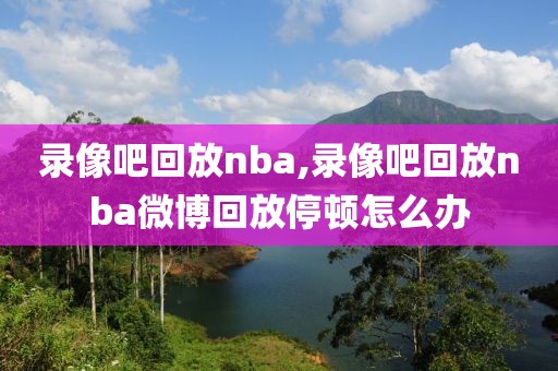 录像吧回放nba,录像吧回放nba微博回放停顿怎么办