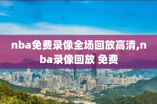nba免费录像全场回放高清,nba录像回放 免费