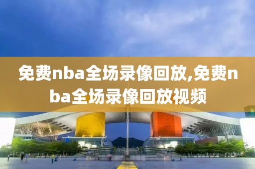 免费nba全场录像回放,免费nba全场录像回放视频