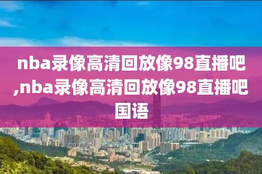 nba录像高清回放像98直播吧,nba录像高清回放像98直播吧国语