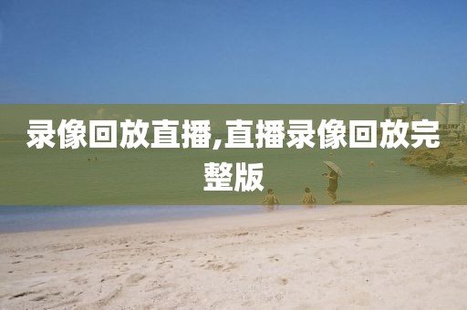 录像回放直播,直播录像回放完整版