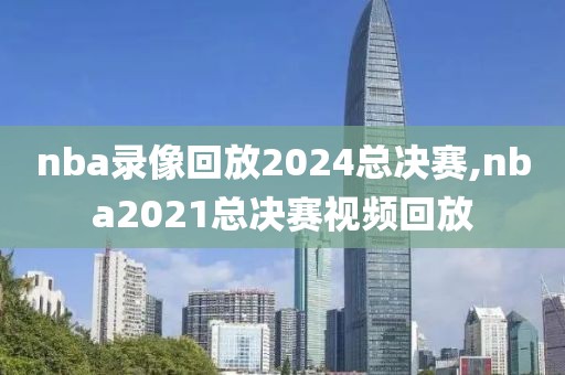 nba录像回放2024总决赛,nba2021总决赛视频回放
