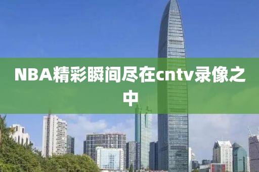 NBA精彩瞬间尽在cntv录像之中
