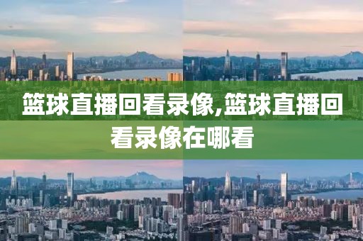 篮球直播回看录像,篮球直播回看录像在哪看