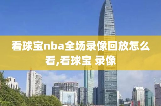 看球宝nba全场录像回放怎么看,看球宝 录像