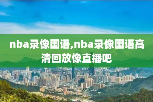 nba录像国语,nba录像国语高清回放像直播吧