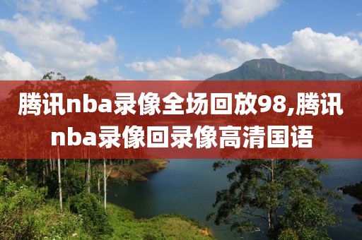 腾讯nba录像全场回放98,腾讯nba录像回录像高清国语