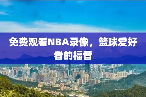 免费观看NBA录像，篮球爱好者的福音