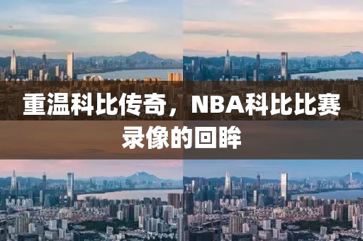 重温科比传奇，NBA科比比赛录像的回眸