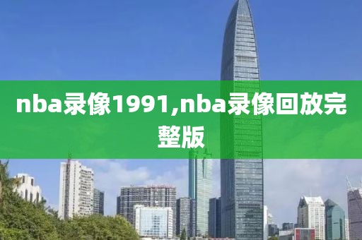 nba录像1991,nba录像回放完整版