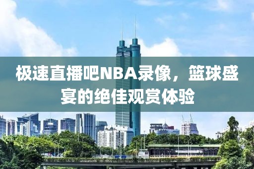 极速直播吧NBA录像，篮球盛宴的绝佳观赏体验