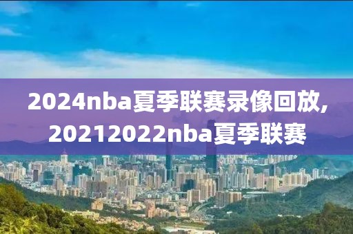 2024nba夏季联赛录像回放,20212022nba夏季联赛