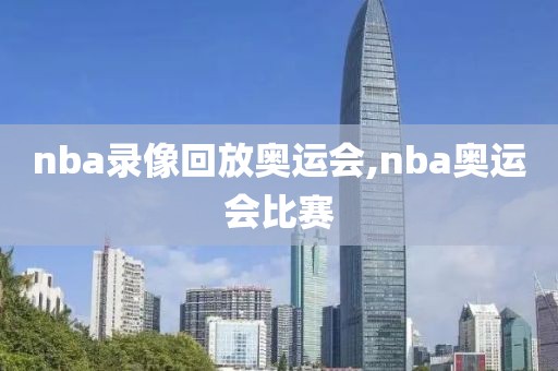 nba录像回放奥运会,nba奥运会比赛