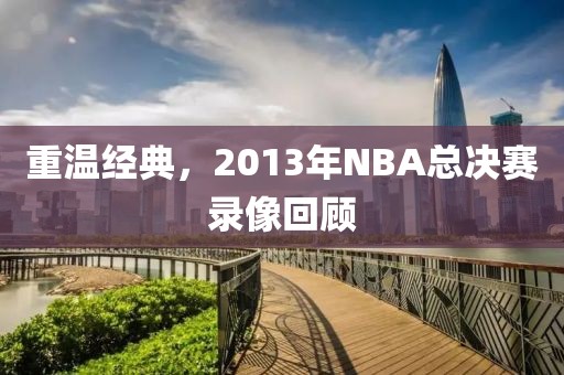 重温经典，2013年NBA总决赛录像回顾