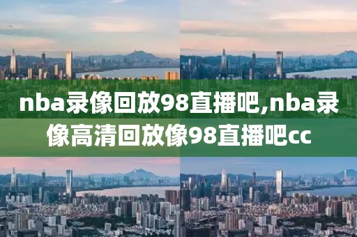 nba录像回放98直播吧,nba录像高清回放像98直播吧cc