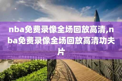 nba免费录像全场回放高清,nba免费录像全场回放高清功夫片