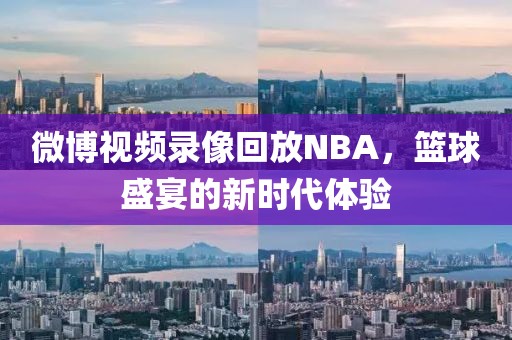 微博视频录像回放NBA，篮球盛宴的新时代体验