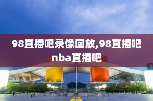98直播吧录像回放,98直播吧nba直播吧