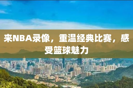 来NBA录像，重温经典比赛，感受篮球魅力