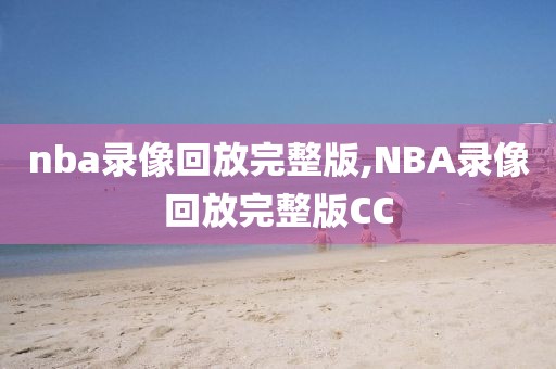 nba录像回放完整版,NBA录像回放完整版CC