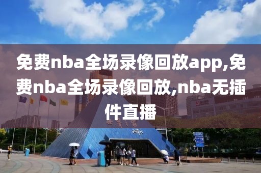 免费nba全场录像回放app,免费nba全场录像回放,nba无插件直播