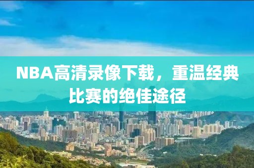 NBA高清录像下载，重温经典比赛的绝佳途径
