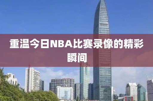 重温今日NBA比赛录像的精彩瞬间