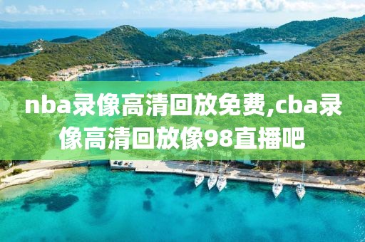 nba录像高清回放免费,cba录像高清回放像98直播吧