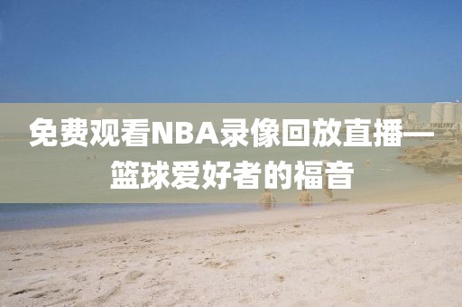 免费观看NBA录像回放直播—篮球爱好者的福音
