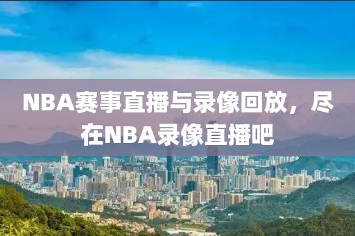 NBA赛事直播与录像回放，尽在NBA录像直播吧